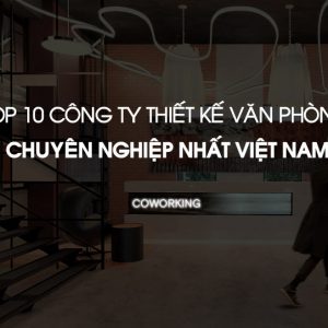 TOP 10 công ty thiết kế thi công văn phòng chuyên nghiệp tại Việt Nam