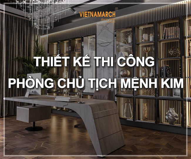 Thiết kế thi công phòng chủ tịch mệnh Kim – Nam sinh năm 1975, 1976, 1984, 1985, 1993, 1994 > Thiết kế thi công phòng chủ tịch mệnh Kim - Nam sinh năm 1975, 1976, 1984, 1985, 1993, 1994